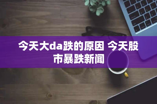 今天大da跌的原因 今天股市暴跌新闻