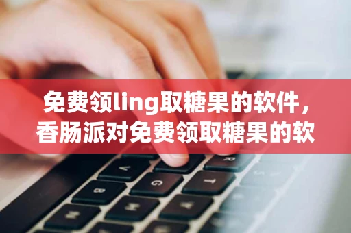 免费领ling取糖果的软件，香肠派对免费领取糖果的软件