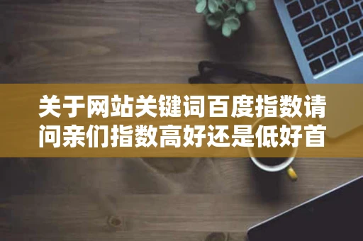 关于网站关键词百度指数请问亲们指数高好还是低好首页优化关键词