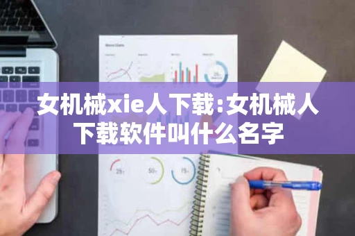 女机械xie人下载:女机械人下载软件叫什么名字