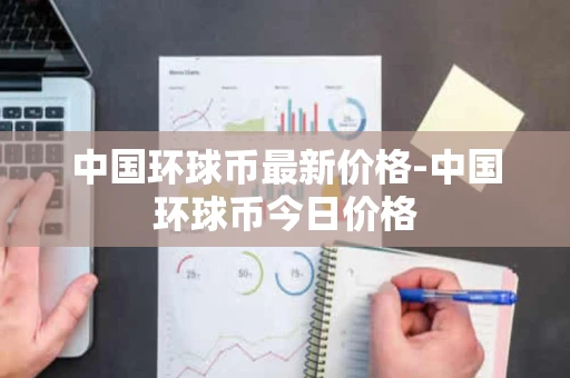 中国环球币最新价格-中国环球币今日价格