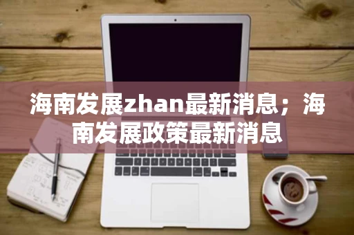 海南发展zhan最新消息；海南发展政策最新消息