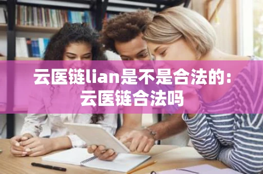 云医链lian是不是合法的:云医链合法吗