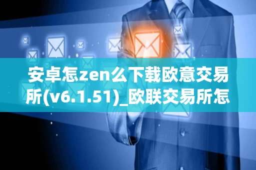 安卓怎zen么下载欧意交易所(v6.1.51)_欧联交易所怎么提现