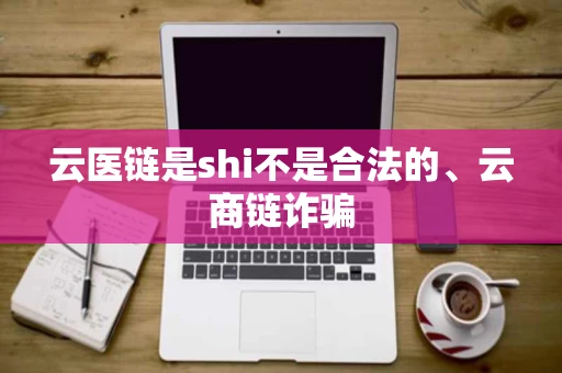 云医链是shi不是合法的、云商链诈骗