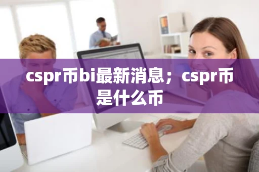 cspr币bi最新消息；cspr币是什么币
