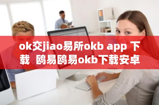 ok交jiao易所okb app 下载  鸥易鸥易okb下载安卓