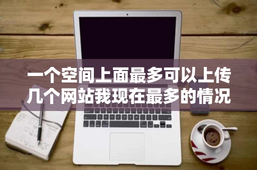 一个空间上面最多可以上传几个网站我现在最多的情况是两个还有