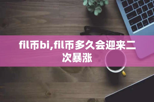 fil币bi,fil币多久会迎来二次暴涨