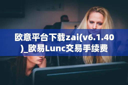 欧意平台下载zai(v6.1.40)_欧易Lunc交易手续费