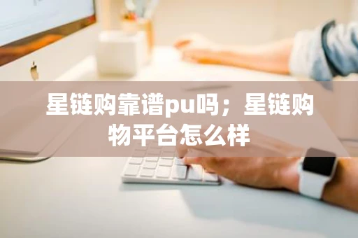 星链购靠谱pu吗；星链购物平台怎么样