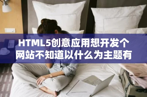 HTML5创意应用想开发个网站不知道以什么为主题有没有好的创意