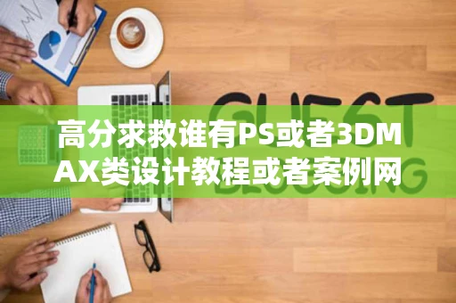 高分求救谁有PS或者3DMAX类设计教程或者案例网站和图片我是