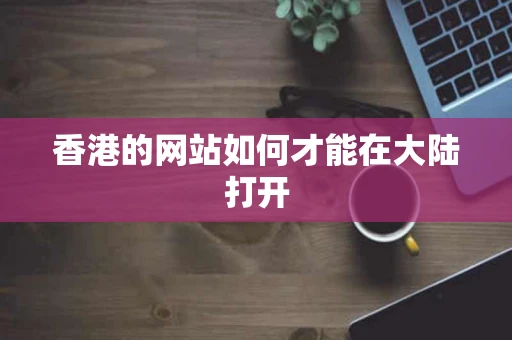 香港的网站如何才能在大陆打开