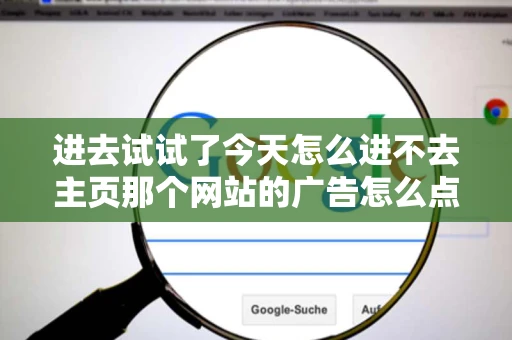 进去试试了今天怎么进不去主页那个网站的广告怎么点了没反应呢