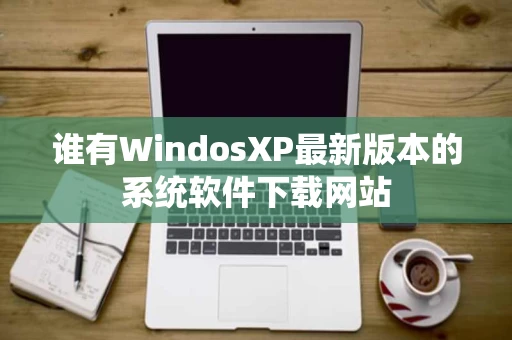谁有WindosXP最新版本的系统软件下载网站