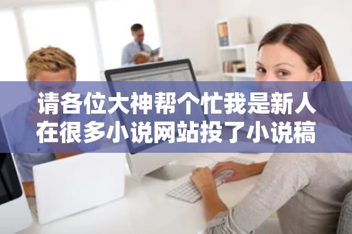 请各位大神帮个忙我是新人在很多小说网站投了小说稿子其中逐浪 请各位大神帮个忙我是新人在很多小说网站投了小说稿子其中逐浪