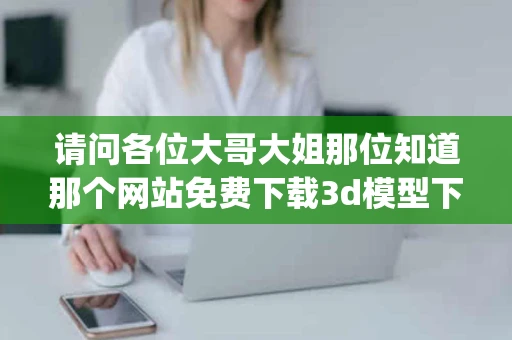 请问各位大哥大姐那位知道那个网站免费下载3d模型下载不需要VRay 请问各位大哥大姐那位知道那个网站免费下载3d模型下载不需要VRay