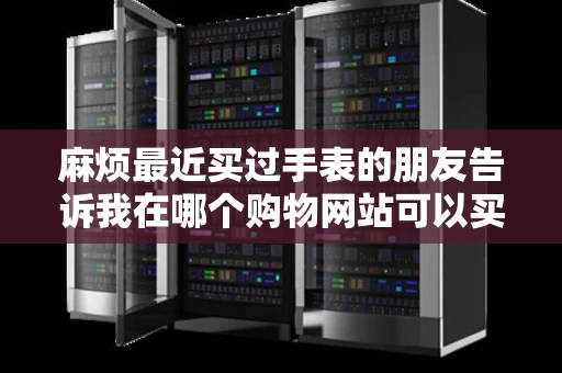 麻烦最近买过手表的朋友告诉我在哪个购物网站可以买到比较好看和