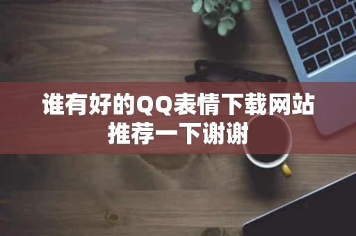 谁有好的QQ表情下载网站推荐一下谢谢