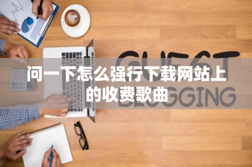 问一下怎么强行下载网站上的收费歌曲