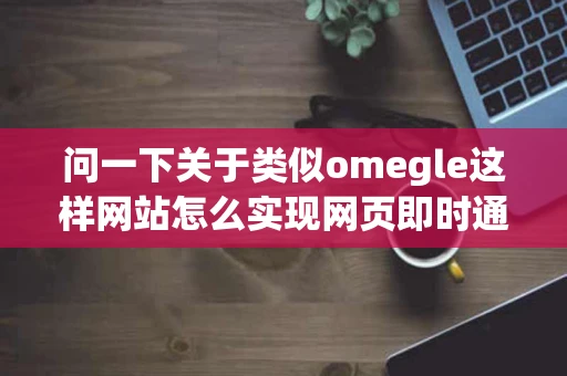 问一下关于类似omegle这样网站怎么实现网页即时通信的完全不懂 问一下关于类似omegle这样网站怎么实现网页即时通信的完全不懂