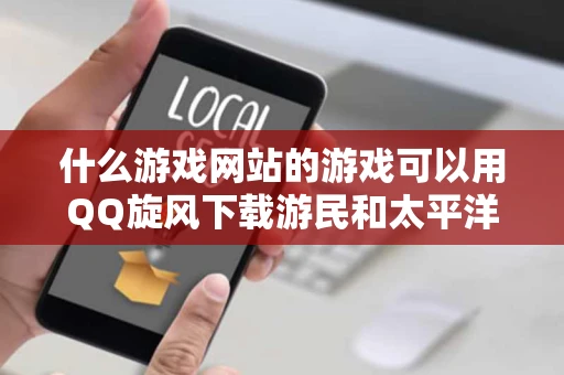 什么游戏网站的游戏可以用QQ旋风下载游民和太平洋游戏网都是用 什么游戏网站的游戏可以用QQ旋风下载游民和太平洋游戏网都是用
