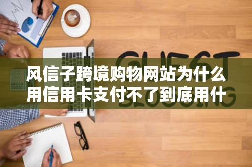 风信子跨境购物网站为什么用信用卡支付不了到底用什么浏览器打开