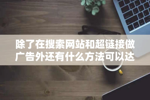 除了在搜索网站和超链接做广告外还有什么方法可以达到宣传的效果