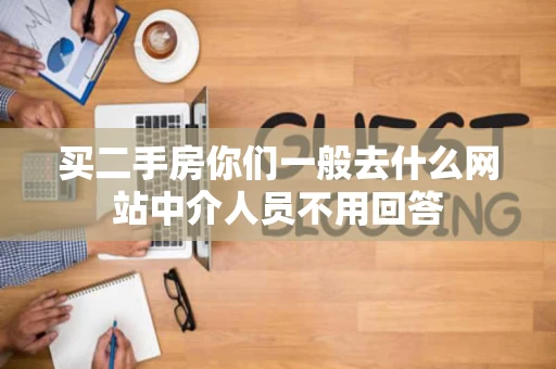 买二手房你们一般去什么网站中介人员不用回答