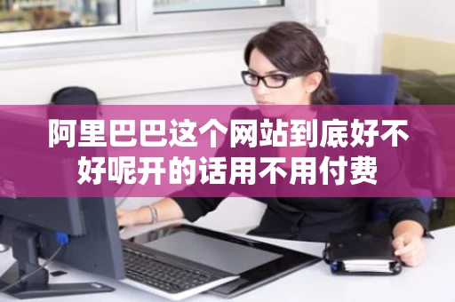 阿里巴巴这个网站到底好不好呢开的话用不用付费