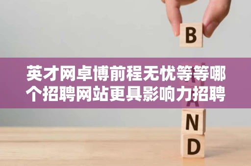 英才网卓博前程无忧等等哪个招聘网站更具影响力招聘效果最好 英才网卓博前程无忧等等哪个招聘网站更具影响力招聘效果最好