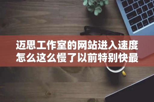 迈思工作室的网站进入速度怎么这么慢了以前特别快最近发现慢了