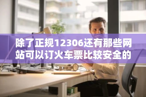 除了正规12306还有那些网站可以订火车票比较安全的顺便问句铁友