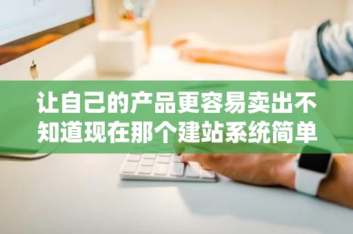 让自己的产品更容易卖出不知道现在那个建站系统简单好用收费又低