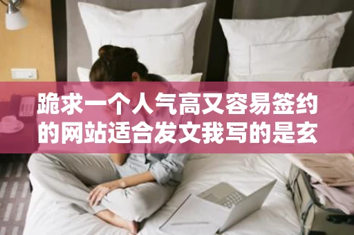 跪求一个人气高又容易签约的网站适合发文我写的是玄幻