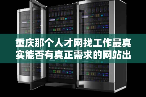重庆那个人才网找工作最真实能否有真正需求的网站出现