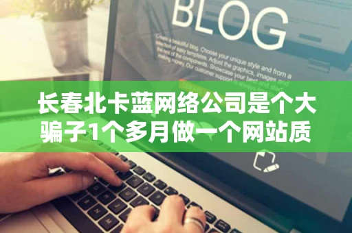 长春北卡蓝网络公司是个大骗子1个多月做一个网站质量超垃圾大家