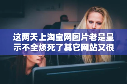 这两天上淘宝网图片老是显示不全烦死了其它网站又很好都不