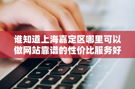 谁知道上海嘉定区哪里可以做网站靠谱的性价比服务好的