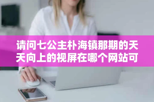 请问七公主朴海镇那期的天天向上的视屏在哪个网站可以搜索到