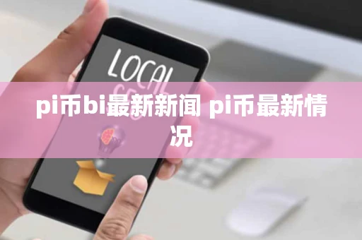 pi币bi最新新闻 pi币最新情况