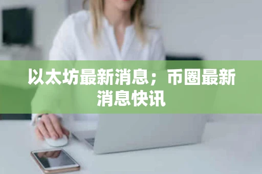 以太坊最新消息；币圈最新消息快讯