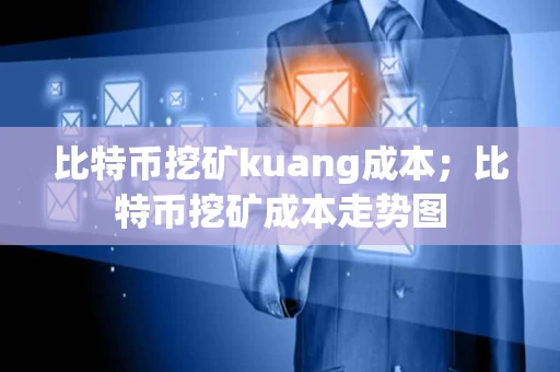 比特币挖矿kuang成本；比特币挖矿成本走势图