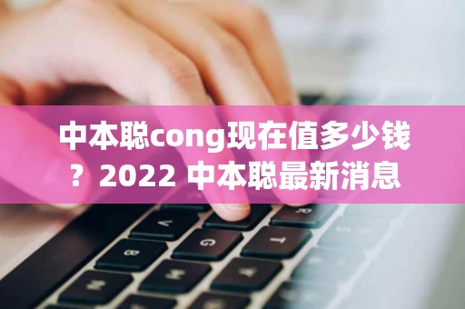 中本聪cong现在值多少钱？2022 中本聪最新消息