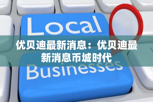 优贝迪最新消息：优贝迪最新消息币城时代