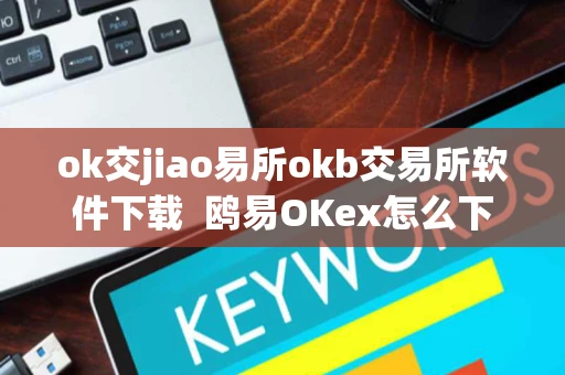 ok交jiao易所okb交易所软件下载  鸥易OKex怎么下载电脑板