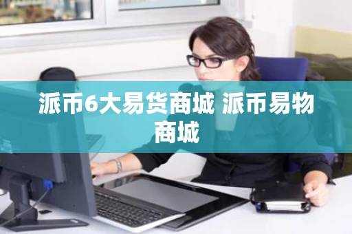 派币6大易货商城 派币易物商城