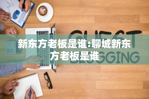 新东方老板是谁:聊城新东方老板是谁