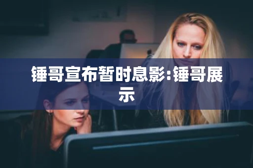 锤哥宣布暂时息影:锤哥展示